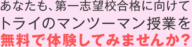 あなたも、第一志望校合格に向けてトライのマンツーマン授業を無料で体験してみませんか?