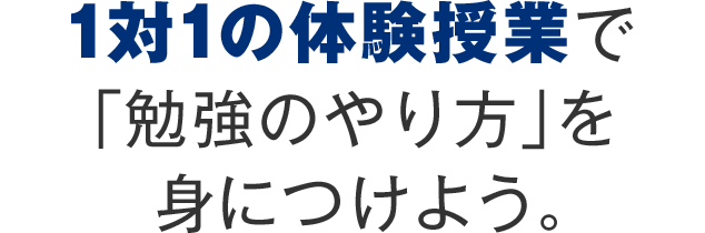 1対1の体験授業で「勉強のやり方」を身につけよう。