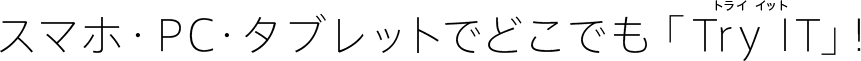 スマホ・PC・タブレットでどこでも「Try IT（トライイット）」!