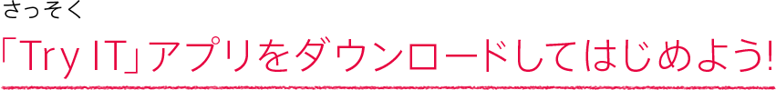 さっそく「Try IT」アプリをダウンロードしてはじめよう！